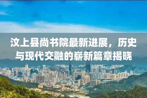 汶上縣尚書院最新進展，歷史與現(xiàn)代交融的嶄新篇章揭曉