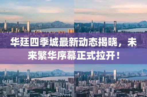 華廷四季城最新動態(tài)揭曉，未來繁華序幕正式拉開！