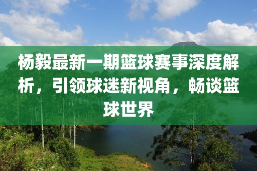 楊毅最新一期籃球賽事深度解析，引領(lǐng)球迷新視角，暢談籃球世界