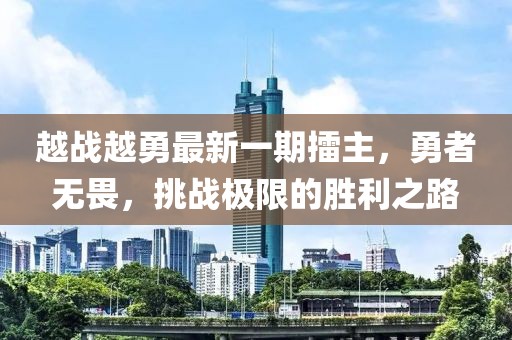 越戰(zhàn)越勇最新一期擂主，勇者無畏，挑戰(zhàn)極限的勝利之路