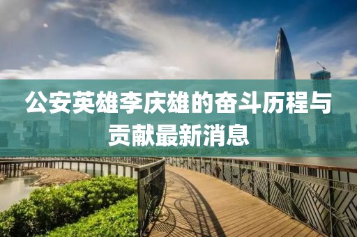 公安英雄李慶雄的奮斗歷程與貢獻(xiàn)最新消息