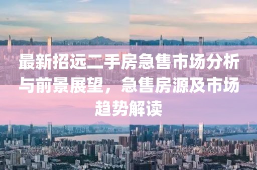 最新招遠(yuǎn)二手房急售市場分析與前景展望，急售房源及市場趨勢解讀
