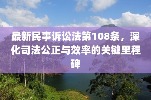 最新民事訴訟法第108條，深化司法公正與效率的關(guān)鍵里程碑