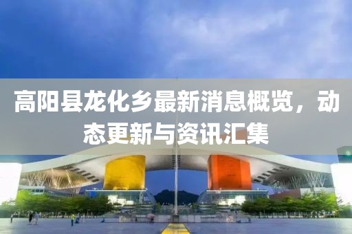 高陽縣龍化鄉(xiāng)最新消息概覽，動態(tài)更新與資訊匯集