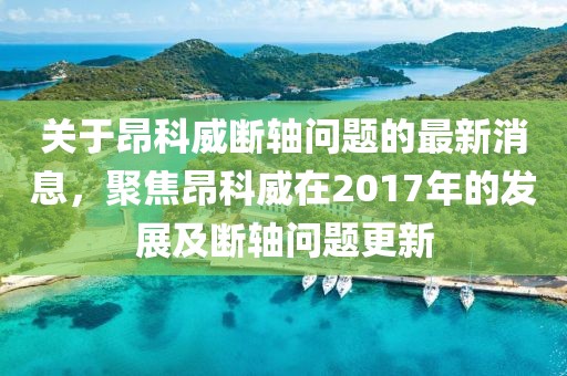 關于昂科威斷軸問題的最新消息，聚焦昂科威在2017年的發(fā)展及斷軸問題更新