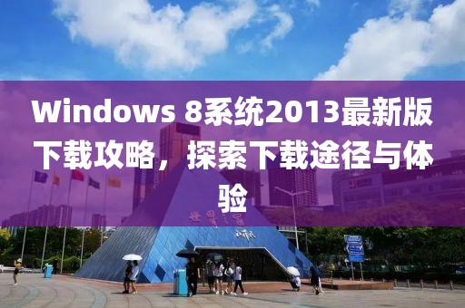 Windows 8系統(tǒng)2013最新版下載攻略，探索下載途徑與體驗