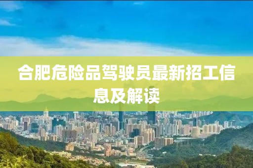 合肥危險(xiǎn)品駕駛員最新招工信息及解讀