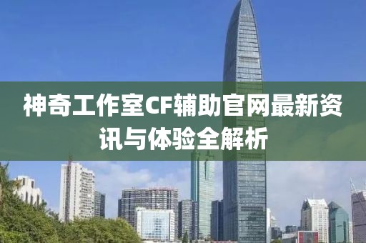 神奇工作室CF輔助官網(wǎng)最新資訊與體驗全解析