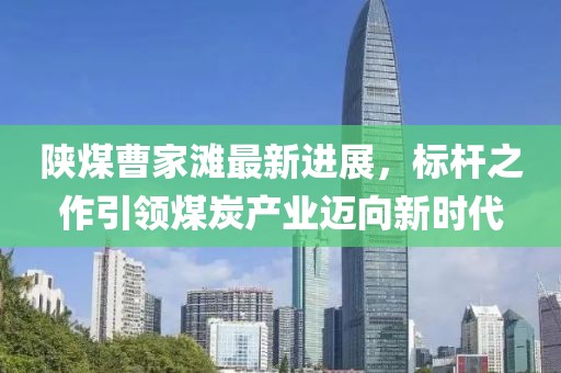 陜煤曹家灘最新進(jìn)展，標(biāo)桿之作引領(lǐng)煤炭產(chǎn)業(yè)邁向新時代