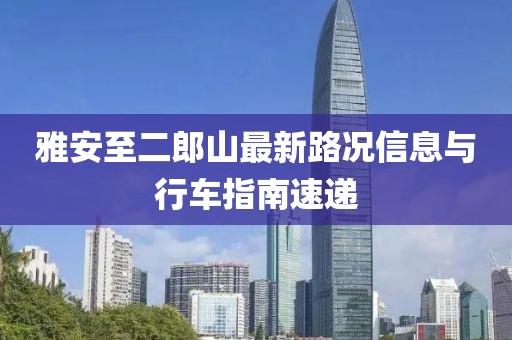 雅安至二郎山最新路況信息與行車指南速遞