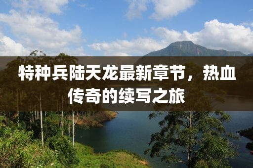 特種兵陸天龍最新章節(jié)，熱血傳奇的續(xù)寫之旅