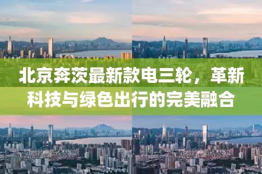 北京奔茨最新款電三輪，革新科技與綠色出行的完美融合