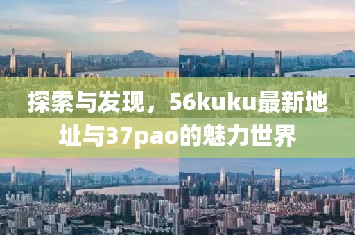 探索與發(fā)現(xiàn)，56kuku最新地址與37pao的魅力世界