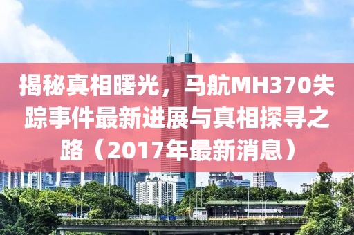 揭秘真相曙光，馬航MH370失蹤事件最新進(jìn)展與真相探尋之路（2017年最新消息）