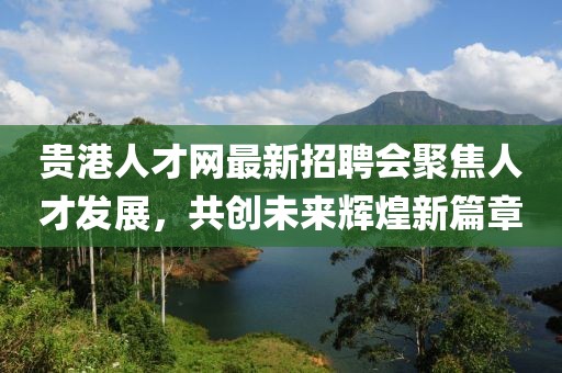 貴港人才網(wǎng)最新招聘會聚焦人才發(fā)展，共創(chuàng)未來輝煌新篇章