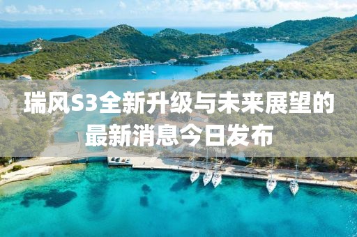 瑞風(fēng)S3全新升級(jí)與未來展望的最新消息今日發(fā)布
