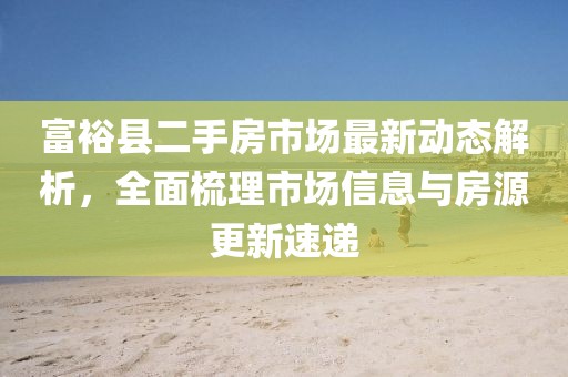 富裕縣二手房市場(chǎng)最新動(dòng)態(tài)解析，全面梳理市場(chǎng)信息與房源更新速遞