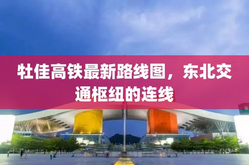 牡佳高鐵最新路線圖，東北交通樞紐的連線