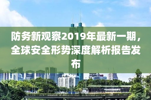 防務(wù)新觀察2019年最新一期，全球安全形勢(shì)深度解析報(bào)告發(fā)布