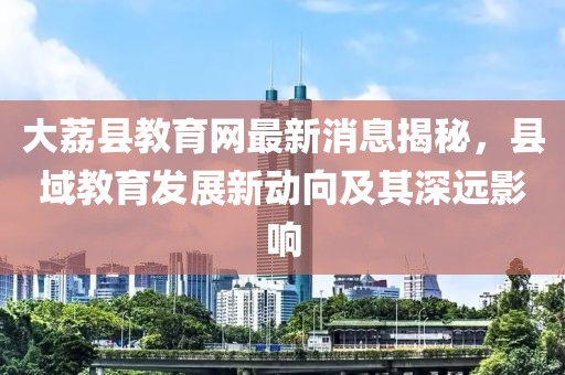 大荔縣教育網(wǎng)最新消息揭秘，縣域教育發(fā)展新動(dòng)向及其深遠(yuǎn)影響