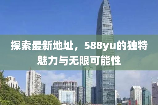 探索最新地址，588yu的獨(dú)特魅力與無(wú)限可能性