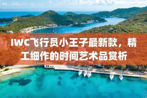 IWC飛行員小王子最新款，精工細作的時間藝術(shù)品賞析