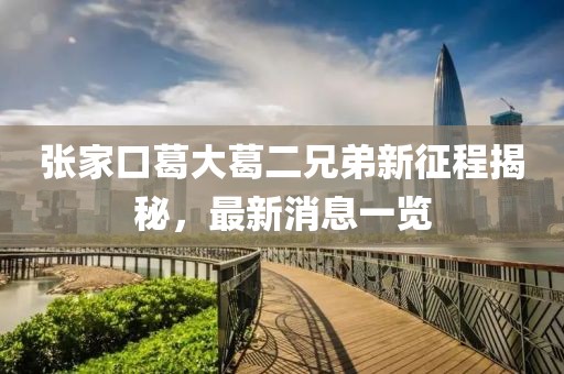 張家口葛大葛二兄弟新征程揭秘，最新消息一覽