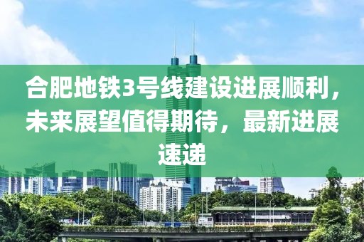 合肥地鐵3號線建設(shè)進展順利，未來展望值得期待，最新進展速遞