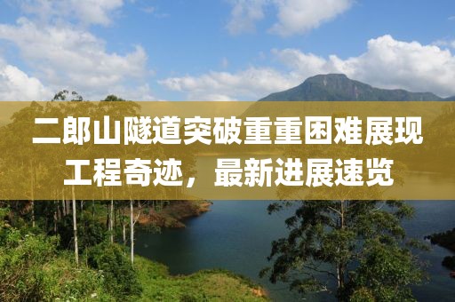 二郎山隧道突破重重困難展現(xiàn)工程奇跡，最新進(jìn)展速覽