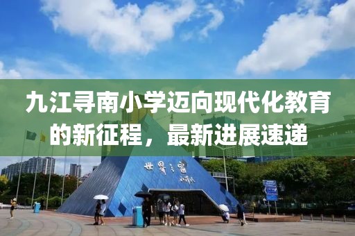 九江尋南小學邁向現(xiàn)代化教育的新征程，最新進展速遞