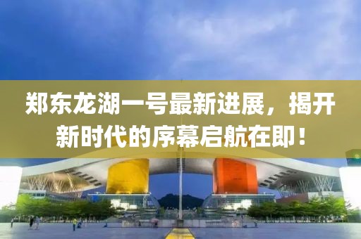 鄭東龍湖一號最新進展，揭開新時代的序幕啟航在即！