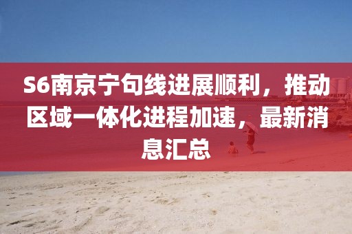 S6南京寧句線進(jìn)展順利，推動區(qū)域一體化進(jìn)程加速，最新消息匯總