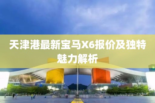 天津港最新寶馬X6報價及獨特魅力解析
