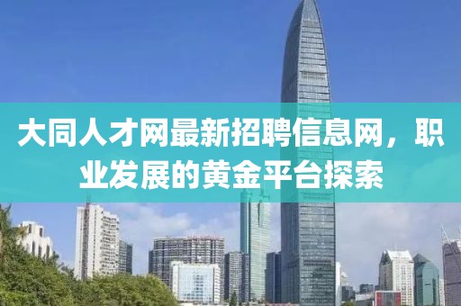 大同人才網(wǎng)最新招聘信息網(wǎng)，職業(yè)發(fā)展的黃金平臺(tái)探索