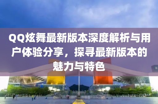 QQ炫舞最新版本深度解析與用戶體驗分享，探尋最新版本的魅力與特色