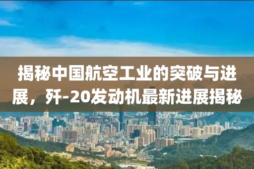 揭秘中國(guó)航空工業(yè)的突破與進(jìn)展，殲-20發(fā)動(dòng)機(jī)最新進(jìn)展揭秘