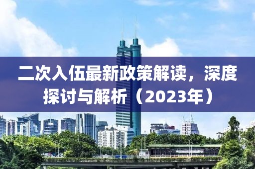 二次入伍最新政策解讀，深度探討與解析（2023年）