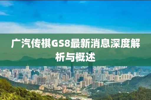 廣汽傳祺GS8最新消息深度解析與概述