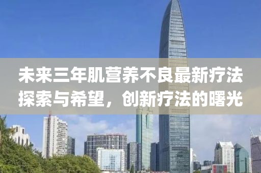 未來三年肌營養(yǎng)不良最新療法探索與希望，創(chuàng)新療法的曙光