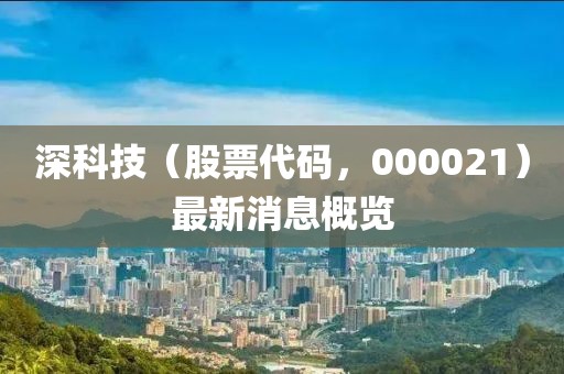 深科技（股票代碼，000021）最新消息概覽