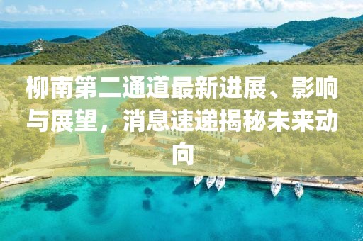 柳南第二通道最新進(jìn)展、影響與展望，消息速遞揭秘未來動(dòng)向