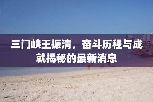 三門峽王振清，奮斗歷程與成就揭秘的最新消息
