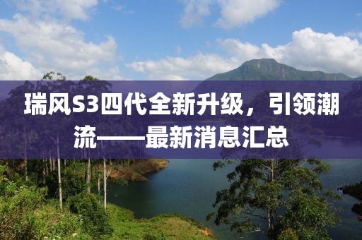 瑞風(fēng)S3四代全新升級(jí)，引領(lǐng)潮流——最新消息匯總