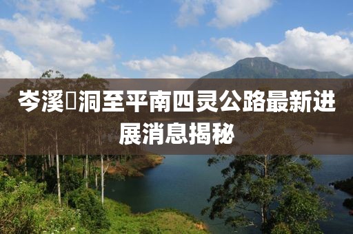岑溪糥洞至平南四靈公路最新進展消息揭秘