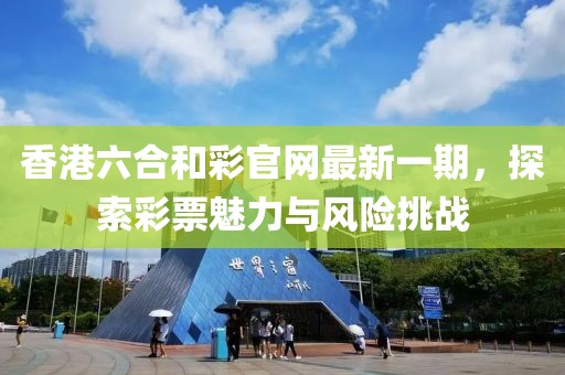 香港六合和彩官網(wǎng)最新一期，探索彩票魅力與風險挑戰(zhàn)