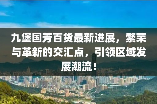 九堡國芳百貨最新進展，繁榮與革新的交匯點，引領(lǐng)區(qū)域發(fā)展潮流！