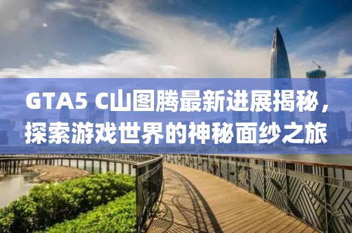 GTA5 C山圖騰最新進(jìn)展揭秘，探索游戲世界的神秘面紗之旅