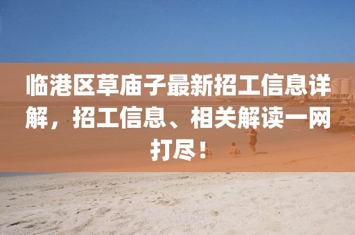 臨港區(qū)草廟子最新招工信息詳解，招工信息、相關解讀一網打盡！