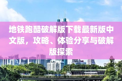 地鐵跑酷破解版下載最新版中文版，攻略、體驗(yàn)分享與破解版探索
