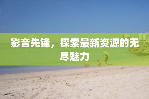 影音先鋒，探索最新資源的無(wú)盡魅力